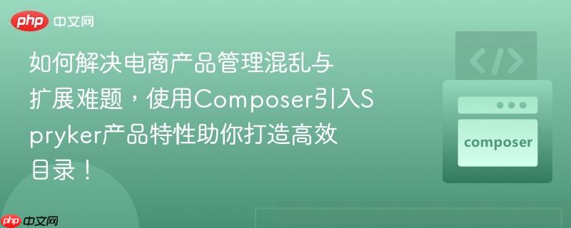 如何解决电商产品管理混乱与扩展难题，使用Composer引入Spryker产品特性助你打造高效目录！