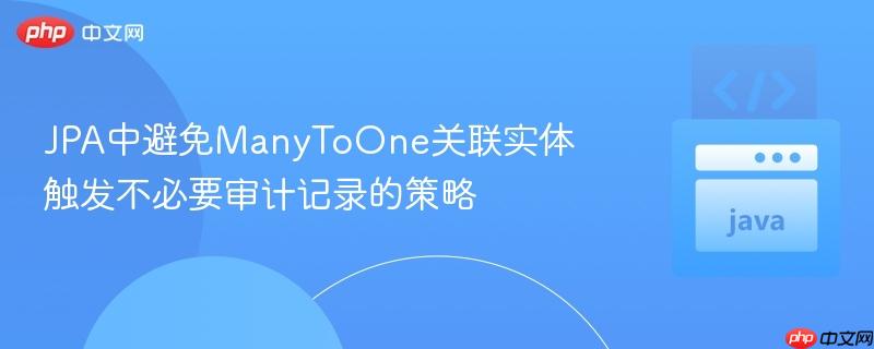 JPA中避免ManyToOne关联实体触发不必要审计记录的策略
