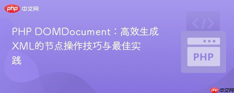 PHP DOMDocument:高效生成XML的节点操作技巧与最佳实践