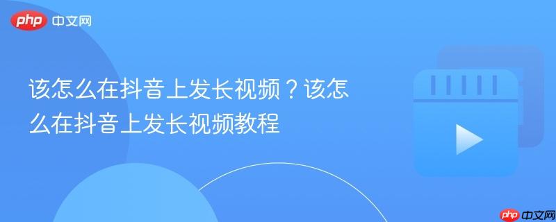 该怎么在抖音上发长视频？该怎么在抖音上发长视频教程
