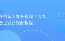 该怎么在抖音上发长视频？该怎么在抖音上发长视频教程