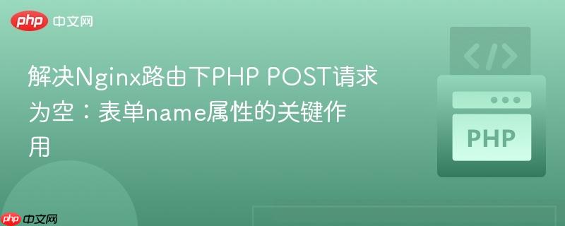 解决Nginx路由下PHP POST请求为空:表单name属性的关键作用