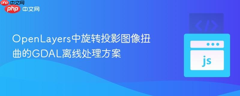 OpenLayers中旋转投影图像扭曲的GDAL离线处理方案