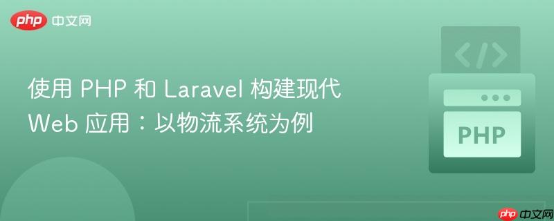 使用 PHP 和 Laravel 构建现代 Web 应用：以物流系统为例

