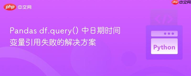 Pandas df.query() 中日期时间变量引用失败的解决方案