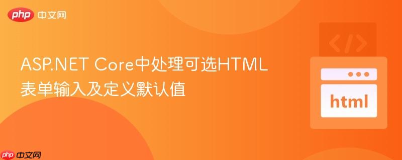 ASP.NET Core中处理可选HTML表单输入及定义默认值