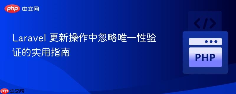 Laravel 更新操作中忽略唯一性验证的实用指南

