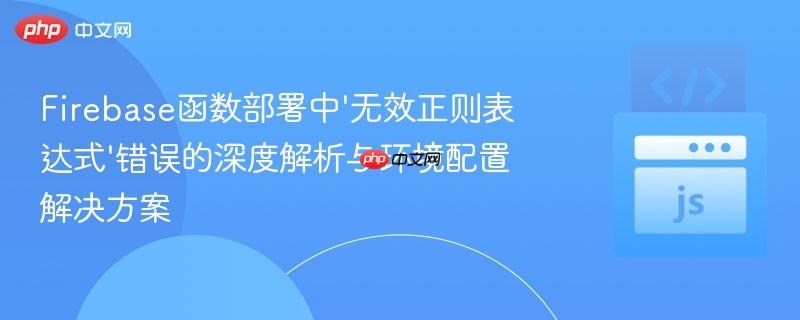 Firebase函数部署中’无效正则表达式’错误的深度解析与环境配置解决方案