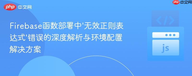 Firebase函数部署中'无效正则表达式'错误的深度解析与环境配置解决方案