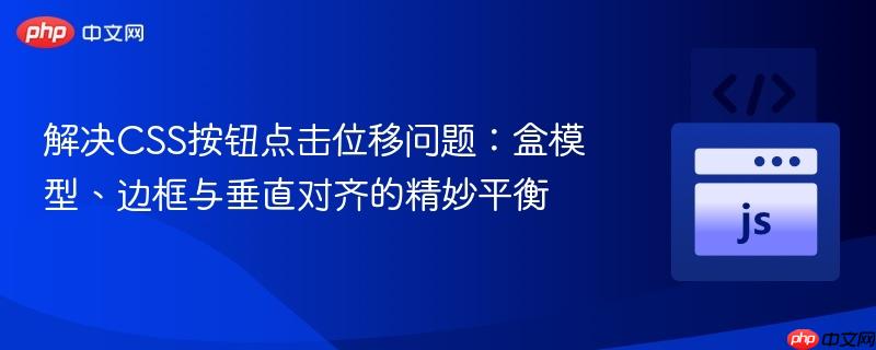 解决CSS按钮点击位移问题：盒模型、边框与垂直对齐的精妙平衡
