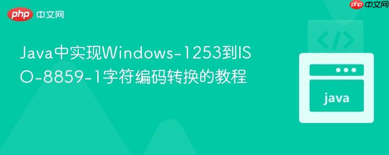 Java中实现Windows-1253到ISO-8859-1字符编码转换的教程