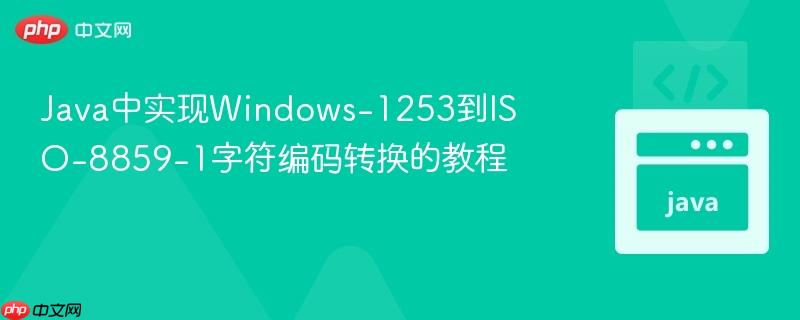 Java中实现Windows-1253到ISO-8859-1字符编码转换的教程