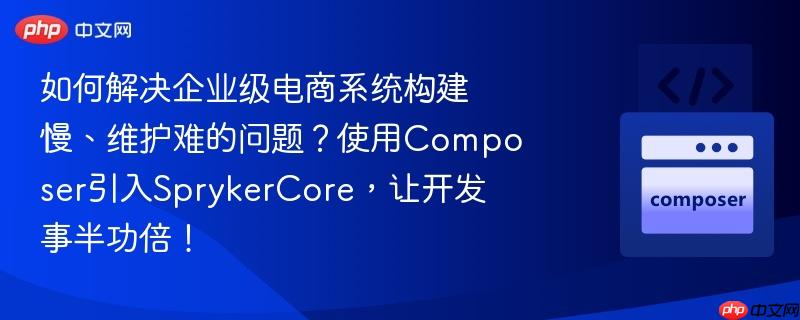 如何解決企業(yè)級電商系統(tǒng)構(gòu)建慢、維護(hù)難的問題？使用Composer引入SprykerCore，讓開發(fā)事半功倍！