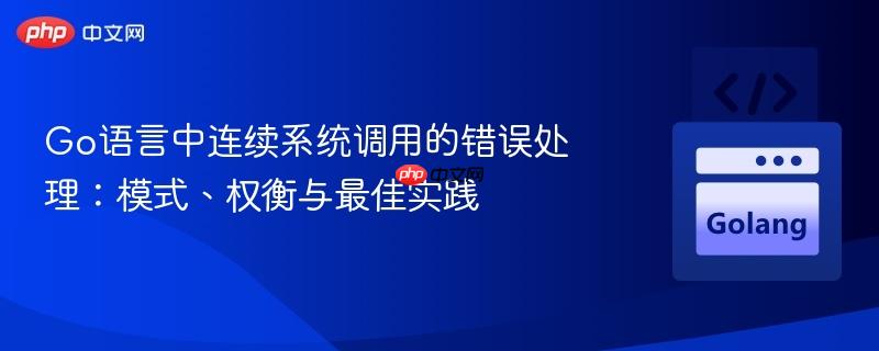 Go语言中连续系统调用的错误处理：模式、权衡与最佳实践
