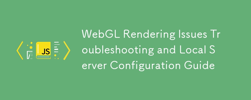 Guide de dépannage du rendu WebGL et de configuration du serveur local