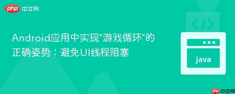 Android应用中实现“游戏循环”的正确姿势:避免UI线程阻塞