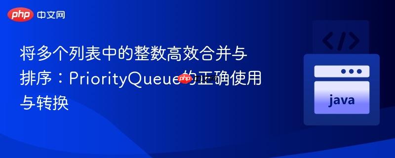 将多个列表中的整数高效合并与排序:PriorityQueue的正确使用与转换