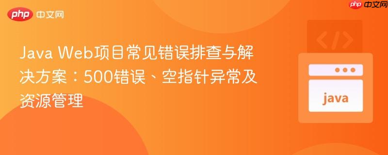 Java Web项目常见错误排查与解决方案：500错误、空指针异常及资源管理