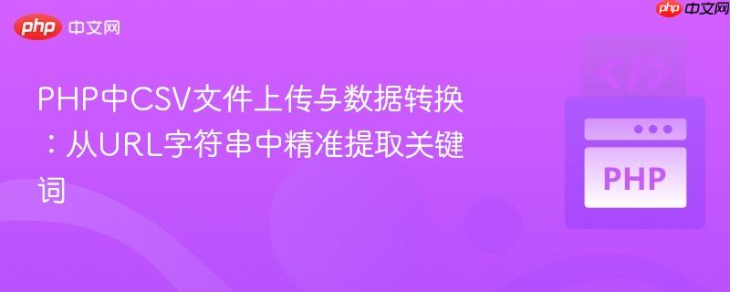 PHP中CSV文件上传与数据转换:从URL字符串中精准提取关键词