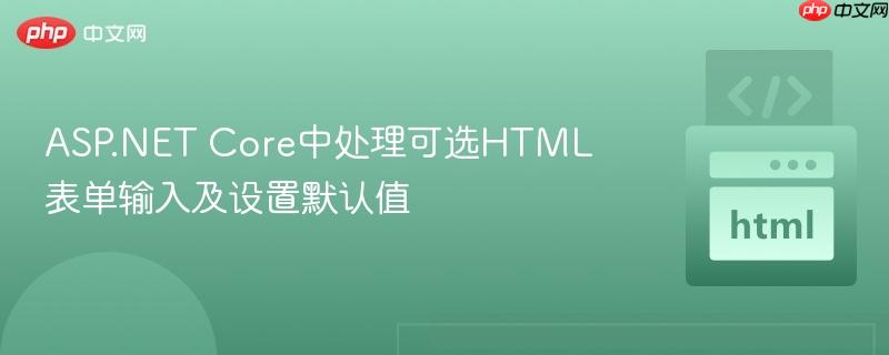 ASP.NET Core中处理可选HTML表单输入及设置默认值
