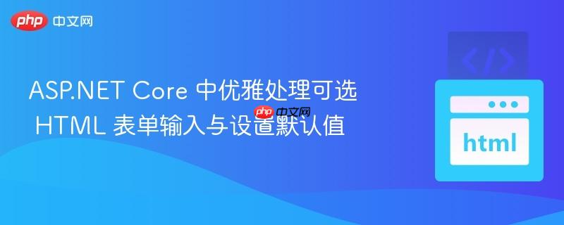 ASP.NET Core 中优雅处理可选 HTML 表单输入与设置默认值
