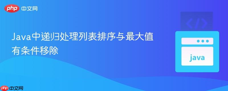 Java中递归处理列表排序与最大值有条件移除