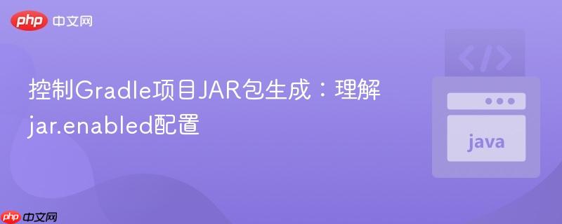 控制Gradle項(xiàng)目JAR包生成：理解jar.enabled配置