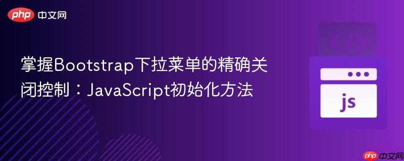 掌握Bootstrap下拉菜单的精确关闭控制:JavaScript初始化方法