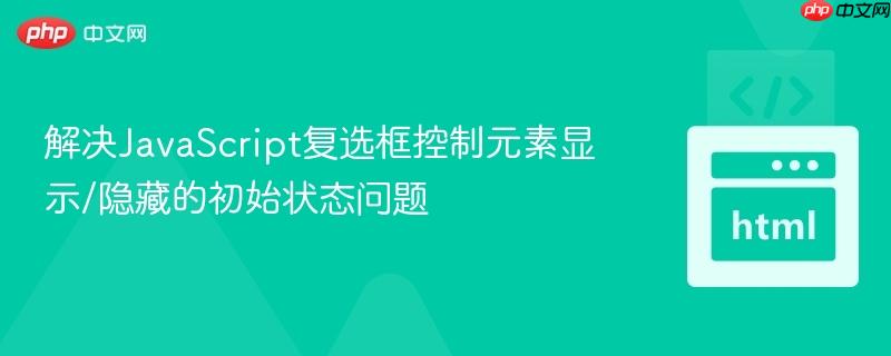 解决JavaScript复选框控制元素显示/隐藏的初始状态问题