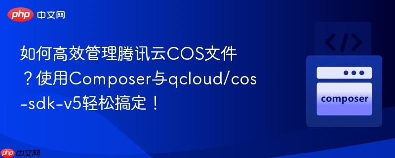 如何高效管理腾讯云COS文件？使用Composer与qcloud/cos-sdk-v5轻松搞定！
