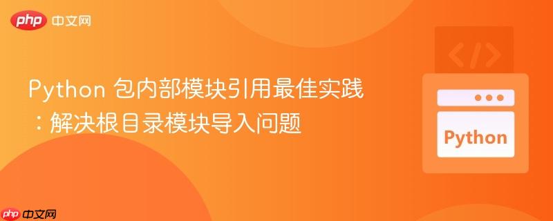 Python 包内部模块引用最佳实践：解决根目录模块导入问题