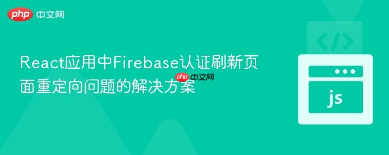 React应用中Firebase认证刷新页面重定向问题的解决方案