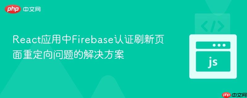 React应用中Firebase认证刷新页面重定向问题的解决方案