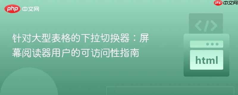 针对大型表格的下拉切换器：屏幕阅读器用户的可访问性指南