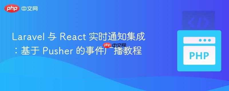 laravel 与 react 实时通知集成：基于 pusher 的事件广播教程