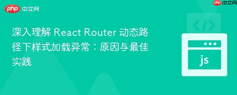 深入理解 React Router 动态路径下样式加载异常：原因与最佳实践