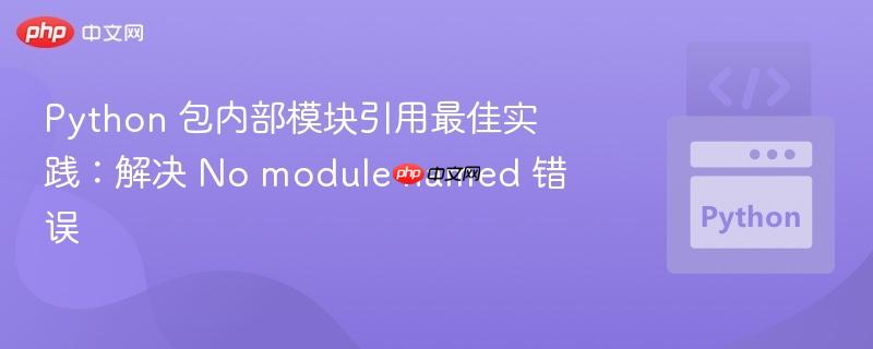 python 包内部模块引用最佳实践:解决 no module named 错误