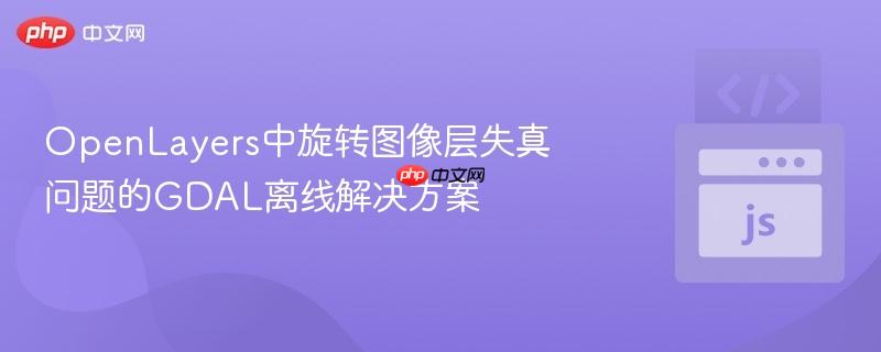 openlayers中旋转图像层失真问题的gdal离线解决方案