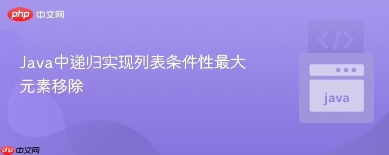 Java中递归实现列表条件性最大元素移除