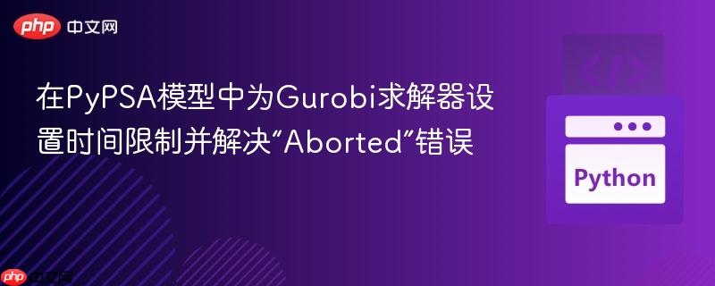 在pypsa模型中为gurobi求解器设置时间限制并解决“aborted”错误