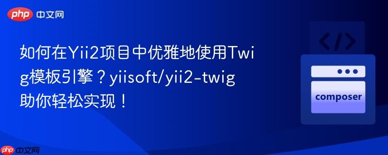 如何在Yii2项目中优雅地使用Twig模板引擎?yiisoft/yii2-twig助你轻松实现!