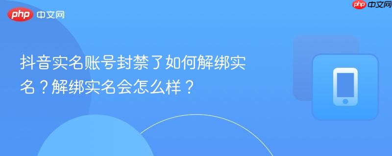 抖音实名账号封禁了如何解绑实名？解绑实名会怎么样？