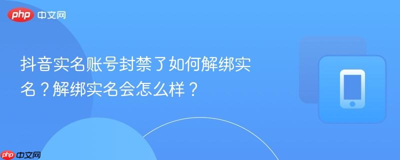 抖音实名账号封禁了如何解绑实名？解绑实名会怎么样？
