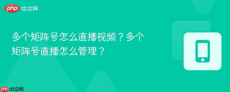 多個矩陣號怎么直播視頻？多個矩陣號直播怎么管理？