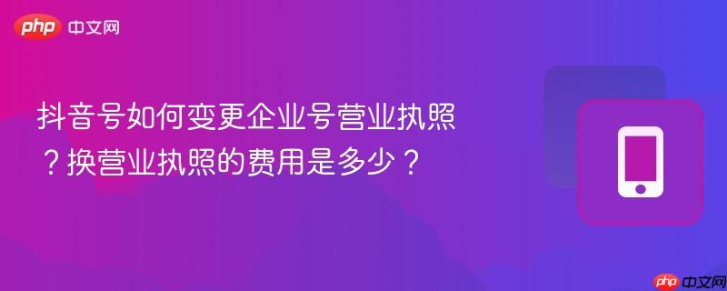 抖音号如何变更企业号营业执照？换营业执照的费用是多少？
