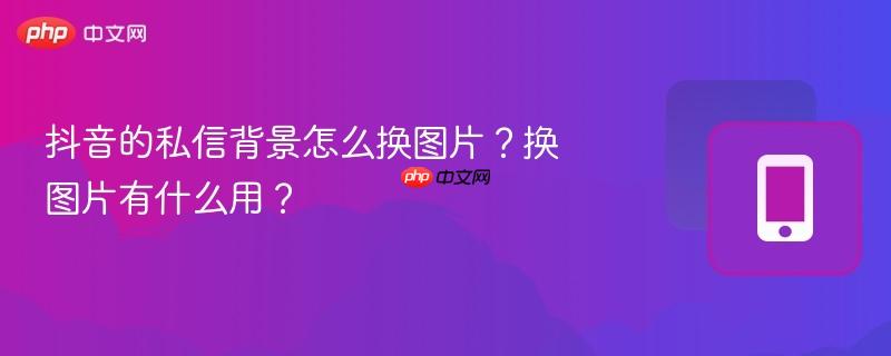 抖音的私信背景怎么换图片？换图片有什么用？