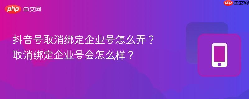 抖音号取消绑定企业号怎么弄?取消绑定企业号会怎么样?