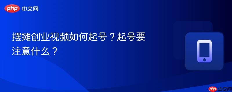 摆摊创业视频如何起号?起号要注意什么?