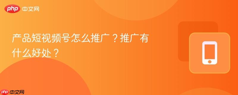 产品短视频号怎么推广？推广有什么好处？