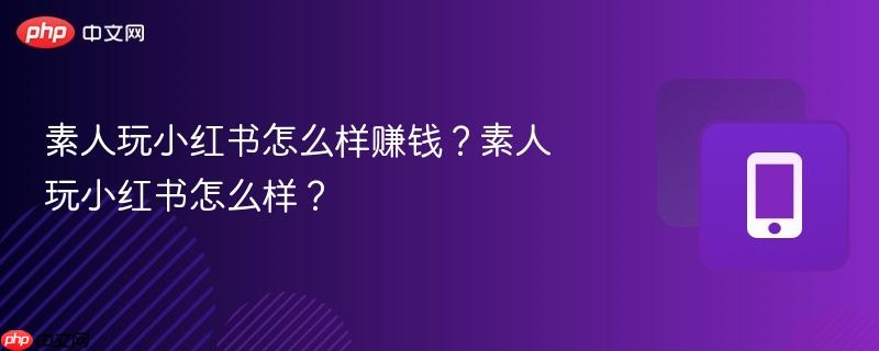 素人玩小红书怎么样赚钱？素人玩小红书怎么样？
